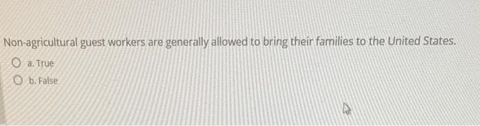 Non-agricultural guest workers are generally allowed to bring their families to the United States.
O a. True
O b. False
