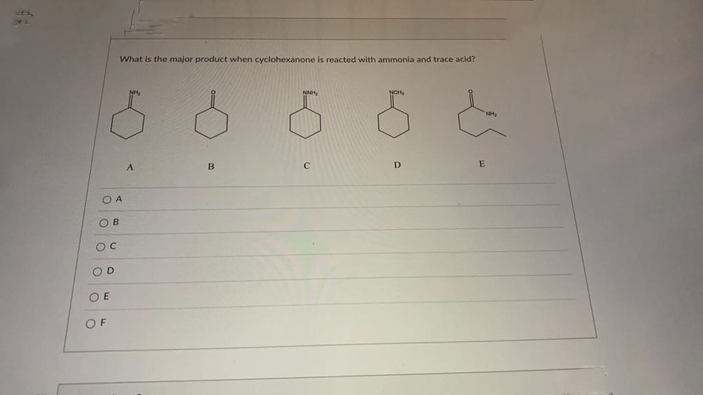 OA
OB
OC
OD
What is the major product when cyclohexanone is reacted with ammonia and trace acid?
OE
OF
A
B
NCH₂
6 6 6
E