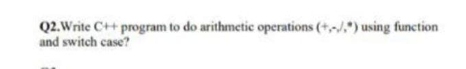 Q2. Write C++ program to do arithmetic operations (+,-/.") using function
and switch case?