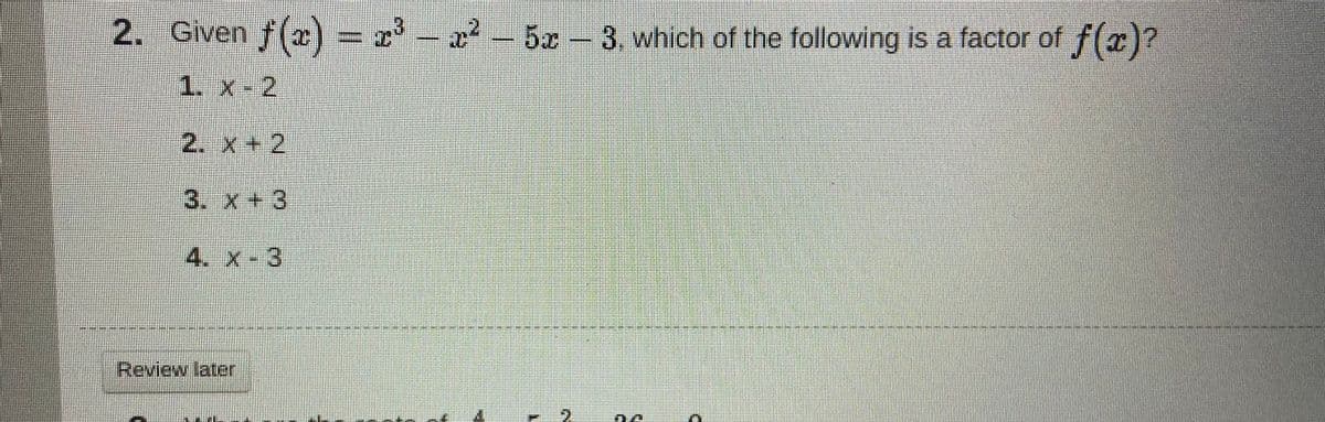 2. Given f(a) =
x' –
x- 5x-3. which of the following is a factor of f(x)?
1. x - 2
2. x + 2
3. x +3
4. x-3
Review later
