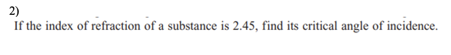 2)
If the index of refraction of a substance is 2.45, find its critical angle of incidence.
