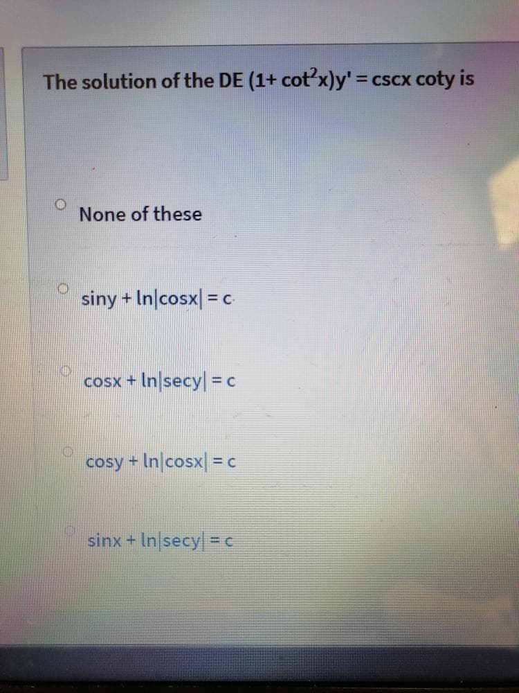 The solution of the DE (1+ cot'x)y' = cscx coty is
None of these
siny + In|cosx| = c
cosx + In secy = c
cosy + In/cosx| = C
sinx + In|secy = c
