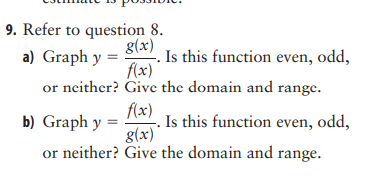 9. Refer to question 8.
g(x)
f(x)
a) Graph y =
or neither?
Is this function even, odd,
Give the domain and range.
f(x)
b) Graph y =
Is this function even, odd,
g(x)
or neither? Give the domain and range.