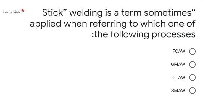 * نقطة واحدة
Stick" welding is a term sometimes"
applied when referring to which one of
:the following processes
FCAWO
GMAWO
GTAW
SMAW O