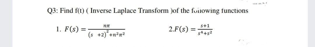 Q3: Find f(t) ( Inverse Laplace Transform )of the fuilowing functions
1. F(s) = antm?
s+1
2.F(s) =
%3|
2
(s +2) +n2n2
s4+s2
