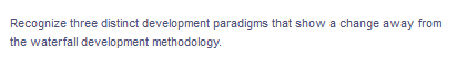 Recognize three distinct development paradigms that show a change away from
the waterfall development methodology.