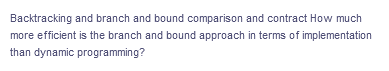 Backtracking and branch and bound comparison and contract How much
more efficient is the branch and bound approach in terms of implementation
than dynamic programming?