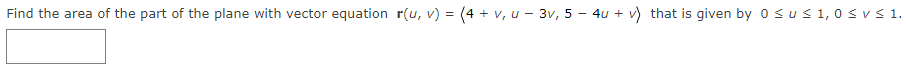 Find the area of the part of the plane with vector equation r(u, v) = (4 + v, u - 3v, 5 – 4u + v) that is given by 0 sus 1,0 svs 1.
