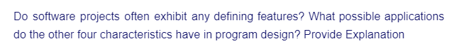 Do software projects often exhibit any defining features? What possible applications
do the other four characteristics have in program design? Provide Explanation