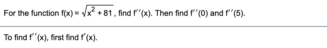 For the function \( f(x) = \sqrt{x^2 + 81} \), find \( f''(x) \). Then find \( f''(0) \) and \( f''(5) \).

---

To find \( f''(x) \), first find \( f'(x) \).