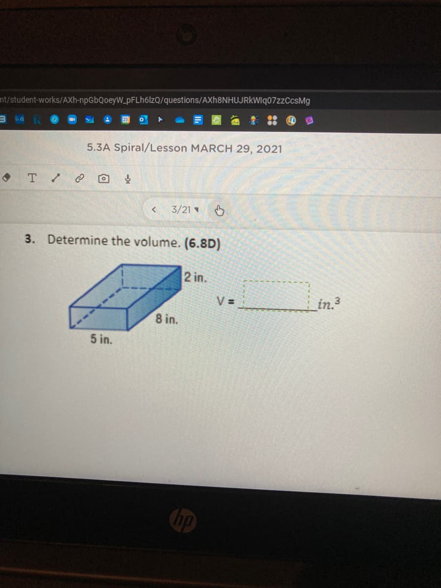 nt/student-works/AXh-npGbQoeyW_pFLh6lzQ/questions/AXh8NHUJRkWIq07zzCcsMg
5.3A Spiral/Lesson MARCH 29, 2021
3/21
3. Determine the volume. (6.8D)
2 in.
V =
in.3
8 in.
5 in.
Cup
