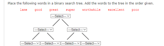 Place the following words in a binary search tree. Add the words to the tree in the order given.
lame good
great
worthwhile
excellent poor
---Select---✓
super
--Select---
-Select---
---Select---✓ -Select------Select---|---Select---