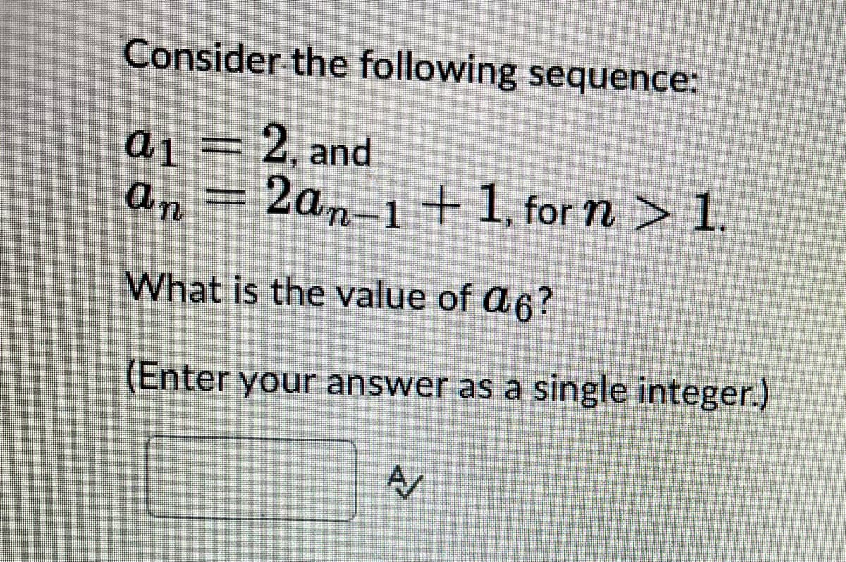 Consider the following sequence:
2, and
2an-1 + 1, for n > 1.
a1
an
What is the value of a6?
(Enter your answer as a single integer.)
A