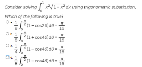 Consider soving x²V1-x²dx using trigonometric substitution.
Which of the following is true?
Oa1 (71-cos26)d@ =16
8 Jo
Ob. 1
16
?(1+ cos40)d@ =
8
16
Oc. 1
L(1- cos46) de=
16
Dd.1 (71-cos40)d@=
16
S?(1-cos46)d@-
8
