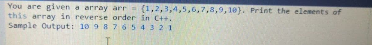 You are given a array arr = {1,2,3,4,5,6,7,8,9,10}. Print the elements of
this array in reverse order in C++.
Sample Output: 10 9 87 6 5 4 3 2 1
