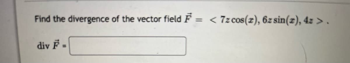 Find the divergence of the vector field F
=
div F
<7z cos(2), 6z sin(2), 4z >.