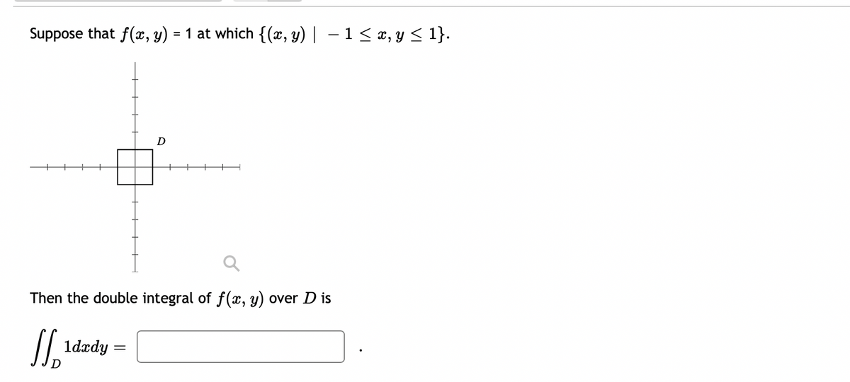 Suppose that f(x, y) = 1 at which {(x, y) | − 1 ≤ x, y ≤ 1}.
Then the double integral of f(x, y) over Dis
₁₂¹
1dxdy
D
=