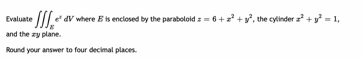 • SSS₁²
and the xy plane.
Round your answer to four decimal places.
Evaluate
e dV where E is enclosed by the paraboloid z
=
6 + x² + y², the cylinder x² + y² = 1,