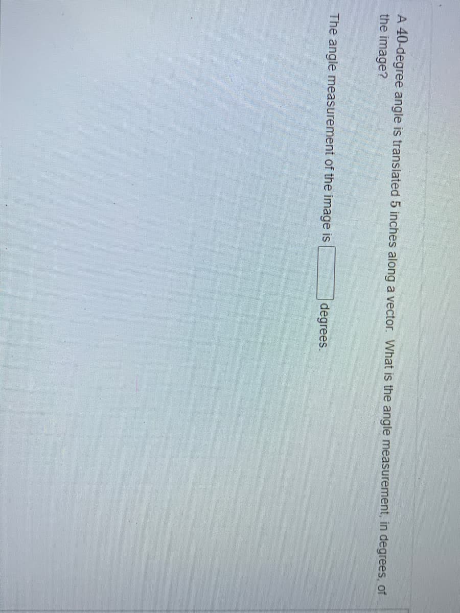A 40-degree angle is translated 5 inches along a vector. What is the angle measurement, in degrees, of
the image?
The angle measurement of the image is
degrees.
