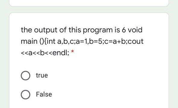 the output of this program is 6 void
main (){int a,b,c;a=1,b%35;c%3Da+b;cout
<<a<<b<<endl; *
true
False
