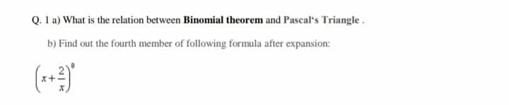 Q. 1 a) What is the relation between Binomial theorem and Pascal's Triangle.
b) Find out the fourth member of following formula after expansion:
