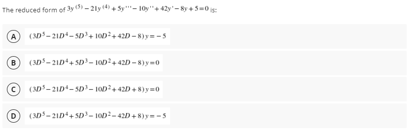 The reduced form of 3y (5) – 21y (4) + 5y''– 10y"+42y'– 8y+ 5=0 js:
A
(3D5– 21D4– 5D³+10D²+42D – 8) y= - 5
(3D$ – 21D++5D³– 10D²+42D – 8) y =0
B
(3D5– 21D4– 5D³ – 10D²+42D +8) y=0
(3D5– 21D4+5D³ – 10D²– 42D + 8) y= - 5
