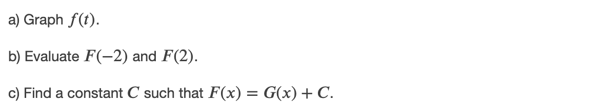 a) Graph f(t).
b) Evaluate F(-2) and F(2).
c) Find a constant C such that F(x) = G(x) + C.
