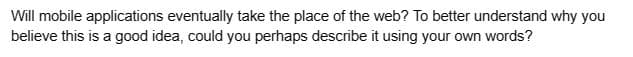 Will mobile applications eventually take the place of the web? To better understand why you
believe this is a good idea, could you perhaps describe it using your own words?