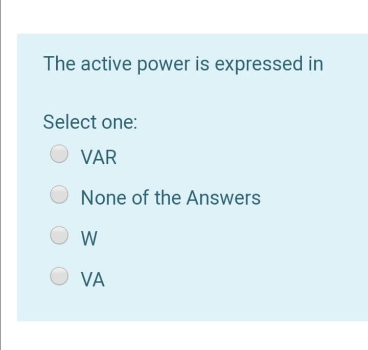 The active power is expressed in
Select one:
VAR
None of the Answers
W
VA
