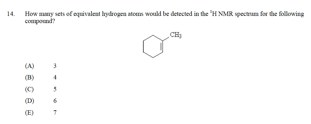 14.
How many sets of equivalent hydrogen atoms would be detected in the ¹H NMR spectrum for the following
compound?
(A)
(B)
(C)
(D)
(E)
3
4
5
6
7
CH3