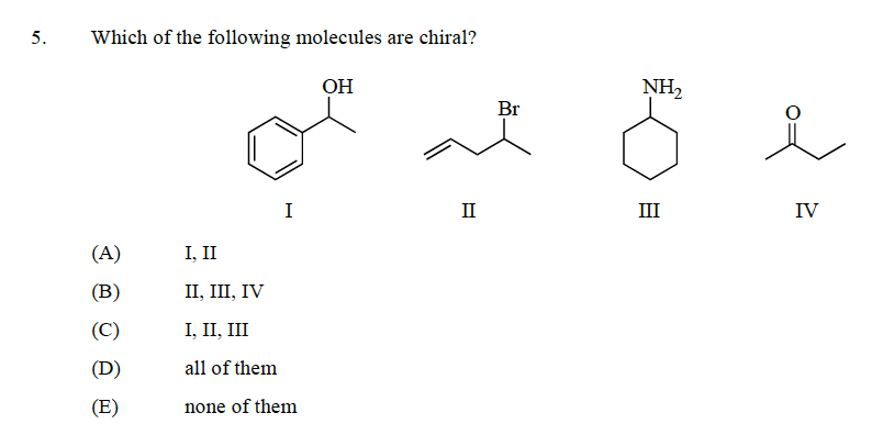 5.
Which of the following molecules are chiral?
(A)
(B)
(C)
(D)
(E)
I
I, II
II, III, IV
I, II, III
all of them
none of them
OH
II
Br
NH₂
III
IV