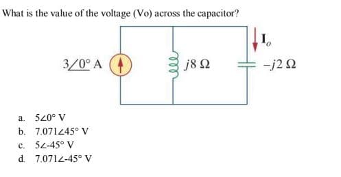 What is the value of the voltage (Vo) across the capacitor?
I,
3/0° A
j8 2
-j2 2
a. 520° V
b. 7.07145° V
c. 52-45° V
d. 7.0712-45° V
all
