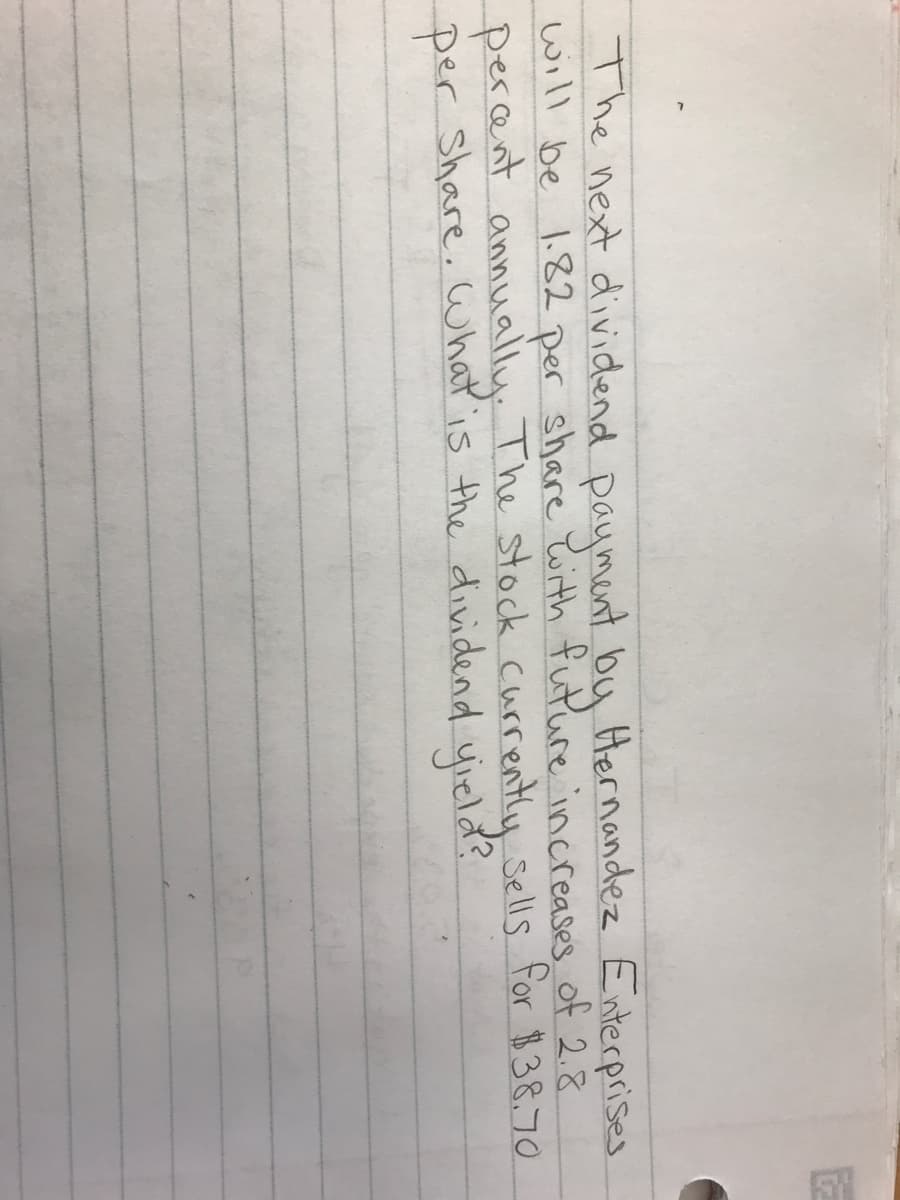 The next dividend payment by Hernandez Enterprises
will be 1.82 per share with future increases of 2.8
Sells for $38.70
percent annually. The stock currently
per share. What is the dividend yield?
EE