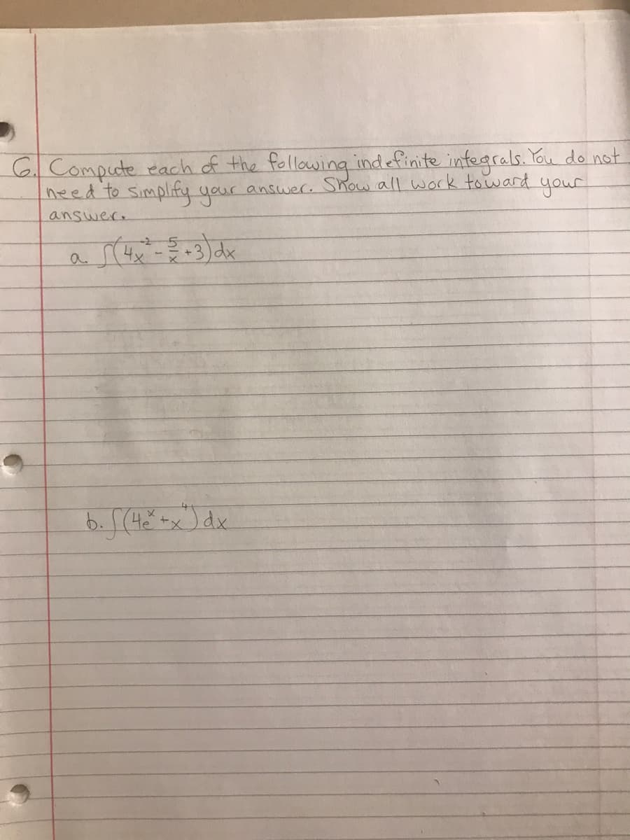 6. Compute each of the following indefinite integrals. You do not
need to simplify your answer. Show all work toward your
answer.
a (4x² - / + 3) dx
b. [ (4x² + x) dx