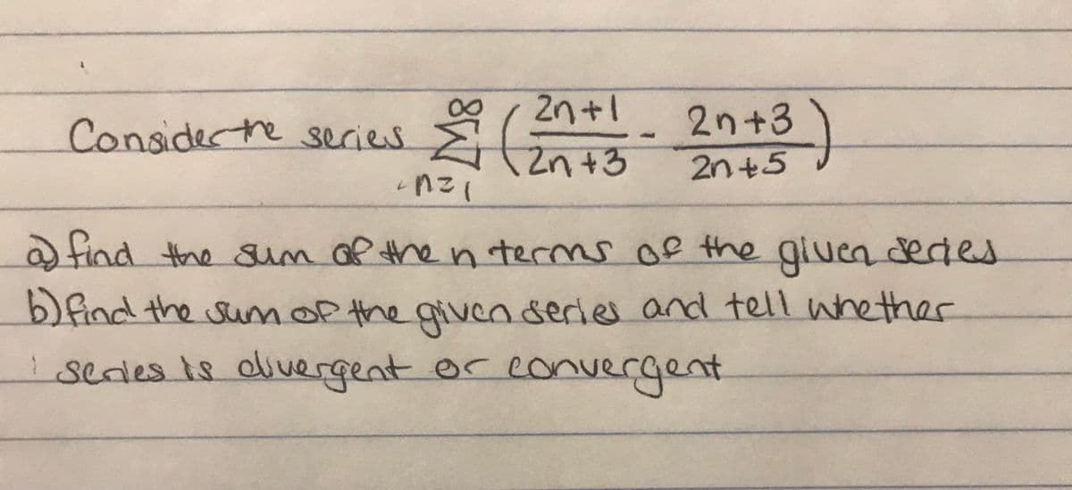 2n+1
Considertre sSecies
2n+3
2n+5
Zn+3
afind the sum of the n terms of the gluen dedes
)find the sunmopthe given series and tell whether
! sedles is divergent or convergent
