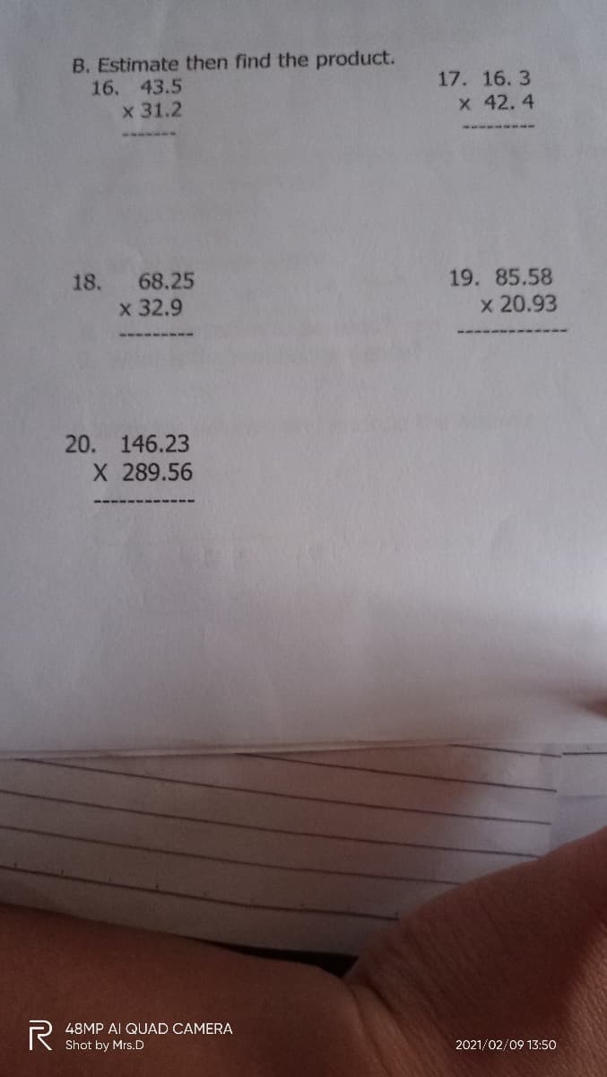 B. Estimate then find the product.
16. 43.5
x 31.2
17. 16.3
x 42.4
18. 68.25
19. 85.58
x 32.9
x 20.93
20. 146.23
X 289.56
R
48MP AI QUAD CAMERA
Shot by Mrs.D
2021/02/09 13:50
