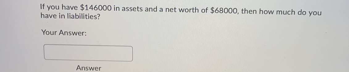 If you have $146000 in assets and a net worth of $68000, then how much do you
have in liabilities?
Your Answer:
Answer
