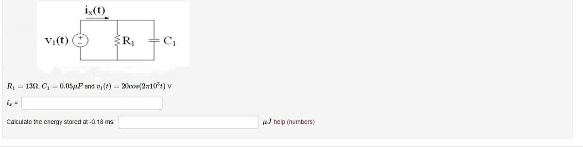 V₁(t)
ix (t)
R₁
Calculate the energy stored at -0.18 ms:
C₁
R₁ = 130, C₁ = 0.05μF and v₁ (t) = 20cos(210³) V
J help (numbers)