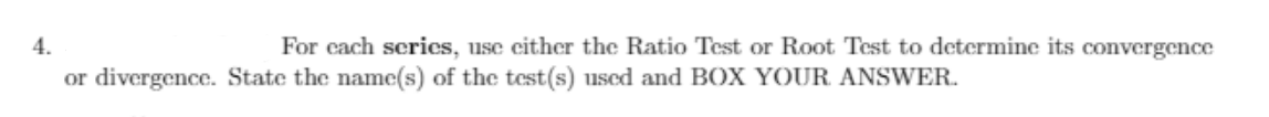 4.
For cach scrics, use cither the Ratio Test or Root Test to determine its convergence
or divergence. State the name(s) of the test(s) uscd and BOX YOUR ANSWER.
