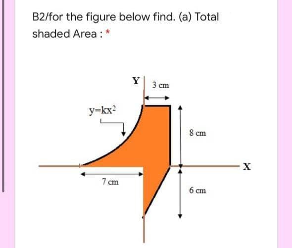 B2/for the figure below find. (a) Total
shaded Area:
Y
3 cm
y=kx?
8 cm
7 cm
6 cm
