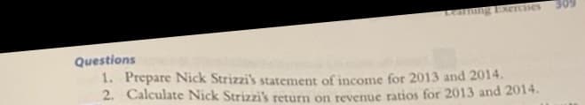 Learning Exercises
Questions
1. Prepare Nick Strizzi's statement of income for 2013 and 2014.
2. Calculate Nick Strizzi's return on revenue ratios for 2013 and 2014.