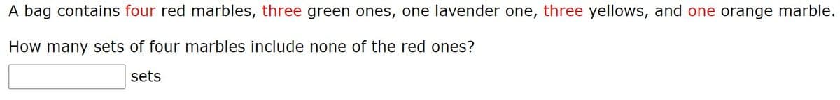 A bag contains four red marbles, three green ones, one lavender one, three yellows, and one orange marble.
How many sets of four marbles include none of the red ones?
sets
