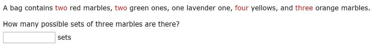 A bag contains two red marbles, two green ones, one lavender one, four yellows, and three orange marbles.
How many possible sets of three marbles are there?
sets
