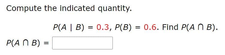 Compute the indicated quantity.
P(A | B) = 0.3, P(B) = 0.6. Find P(A N B).
%3D
P(A N B) =
