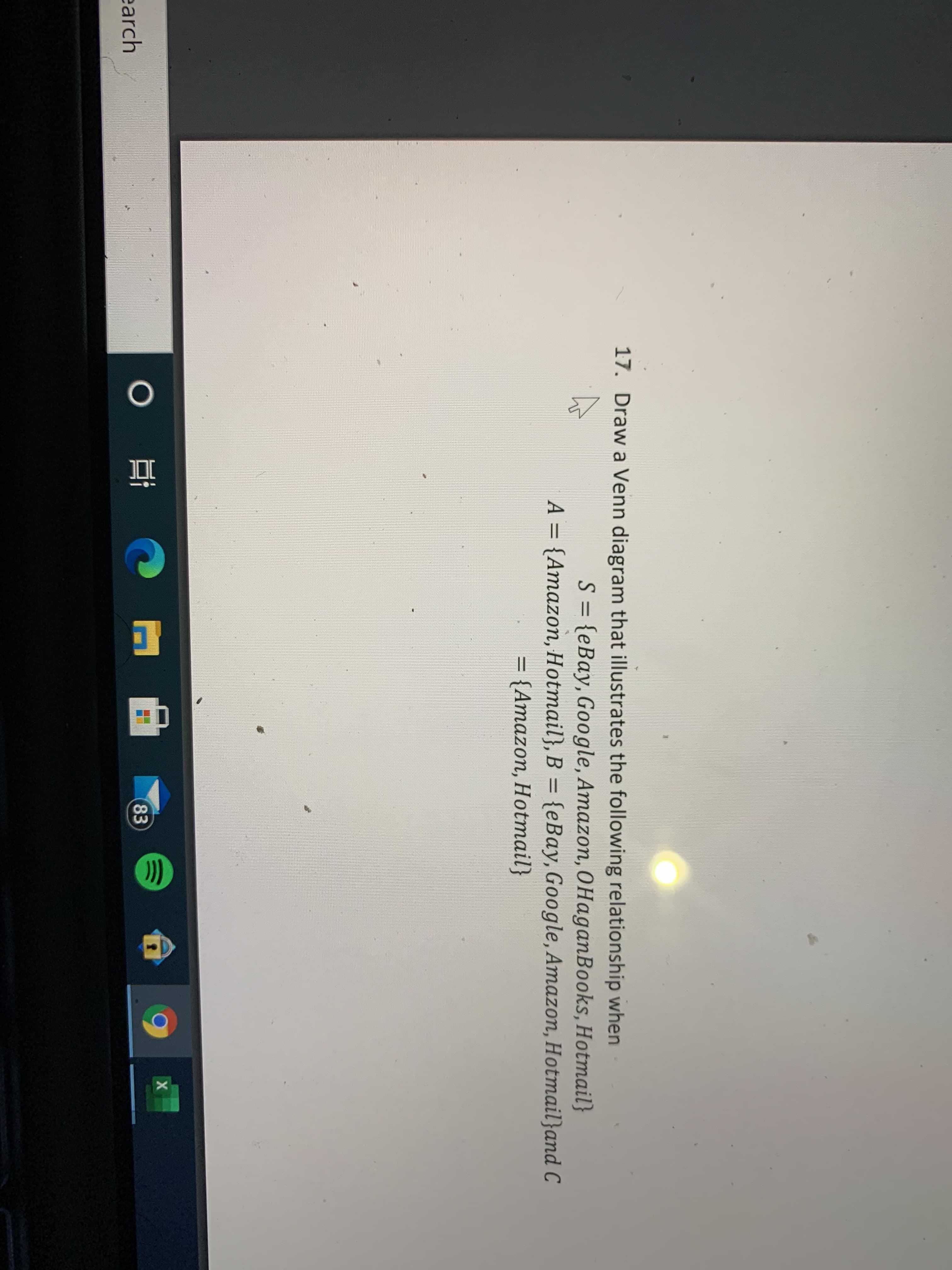 17. Draw a Venn diagram that illustrates the following relationship when
S = {eBay, Google, Amazon, OHaganBooks, Hotmail}
A = {Amazon, Hotmail}, B ={eBay, Google, Amazon, Hotmail}and C
%3D
= {Amazon, Hotmail}
