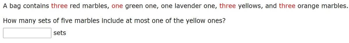 A bag contains **three** red marbles, **one** green one, **one** lavender one, **three** yellows, and **three** orange marbles.

How many sets of five marbles include at most one of the yellow ones?

\[ \text{_____ sets} \]