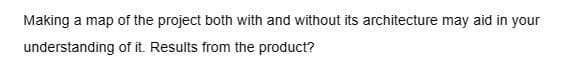 Making a map of the project both with and without its architecture may aid in your
understanding
of it. Results from the product?