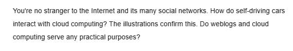 You're no stranger to the Internet and its many social networks. How do self-driving cars
interact with cloud computing? The illustrations confirm this. Do weblogs and cloud
computing serve any practical purposes?