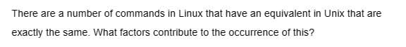 There are a number of commands in Linux that have an equivalent in Unix that are
exactly the same. What factors contribute to the occurrence of this?