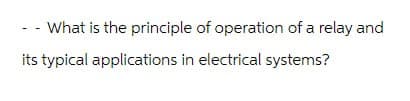 What is the principle of operation of a relay and
its typical applications in electrical systems?